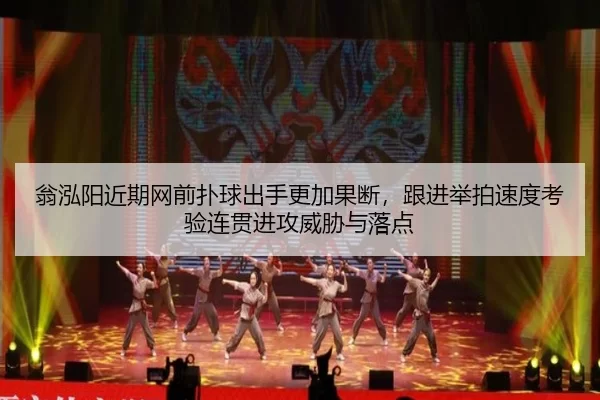 翁泓阳近期网前扑球出手更加果断，跟进举拍速度考验连贯进攻威胁与落点